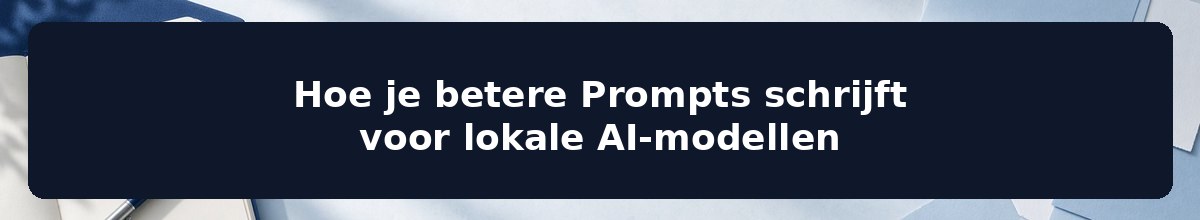 Hoe je betere Prompts schrijft voor lokale AI-modellen